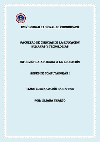 UNIVERSIDAD NACIONAL DE CHIMBORAZO
FACULTAD DE CIENCIAS DE LA EDUCACIÓN
HUMANAS Y TECNOLOGÍAS
INFORMÁTICA APLICADA A LA EDUCACIÓN
Redes de computadoras i
TEMA: comunicación par-a-par
POR: LILIANA CHARCO
 