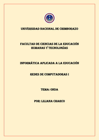 UNIVERSIDAD NACIONAL DE CHIMBORAZO
FACULTAD DE CIENCIAS DE LA EDUCACIÓN
HUMANAS Y TECNOLOGÍAS
INFORMÁTICA APLICADA A LA EDUCACIÓN
Redes de computadoras i
TEMA: onda
POR: LILIANA CHARCO
 