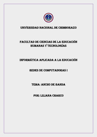 UNIVERSIDAD NACIONAL DE CHIMBORAZO
FACULTAD DE CIENCIAS DE LA EDUCACIÓN
HUMANAS Y TECNOLOGÍAS
INFORMÁTICA APLICADA A LA EDUCACIÓN
Redes de computadoras i
TEMA: ancho de banda
POR: LILIANA CHARCO
 