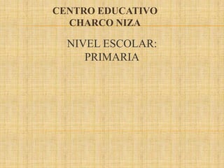 CENTRO EDUCATIVO
  CHARCO NIZA

  NIVEL ESCOLAR:
     PRIMARIA
 