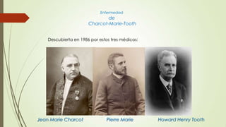 Enfermedad
                               de
                       Charcot-Marie-Tooth


    Descubierta en 1986 por estos tres médicos:




Jean Marie Charcot              Pierre Marie      Howard Henry Tooth
 