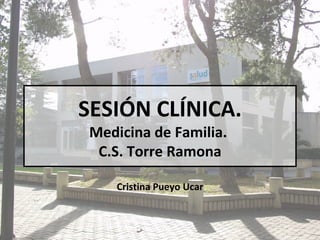 SESIÓN CLÍNICA.
 Medicina de Familia.
  C.S. Torre Ramona

    Cristina Pueyo Ucar
 
