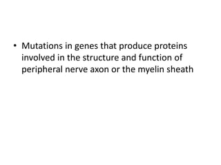 • Mutations in genes that produce proteins
involved in the structure and function of
peripheral nerve axon or the myelin sheath
 