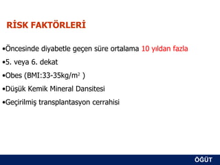 RİSK FAKTÖRLERİ

•Öncesinde diyabetle geçen süre ortalama 10 yıldan fazla
•5. veya 6. dekat
•Obes (BMI:33-35kg/m2 )
•Düşük Kemik Mineral Dansitesi
•Geçirilmiş transplantasyon cerrahisi




                                                           ÖĞÜT
                                                            ÖĞÜT
 