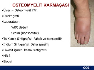 OSTEOMYELİT KARMAŞASI
•Ülser = Osteomyelit ???
•Direkt grafi
•Laboratuar:
        WBC değerli
        Sedim (nonspesifik)
•Tc Kemik Sintigrafisi: Pahalı ve nonspesifik
•Indium Sintigrafisi: Daha spesifik
•Lökosit işaretli kemik sintigrafisi
•MR ?
•Biopsi

                                                ÖĞÜT
                                                 ÖĞÜT
 