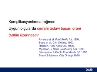 Komplikasyonlarına rağmen
Uygun olgularda cerrahi tedavi başarı oranı
%80in üzerindedir
                    Alvarez et al, Foot Ankle Int, 1994.
                    Bono et al, Clin Orthop, 1993
                    Hansen, Foot Ankle Int, 1996.
                    Myerson, J Bone Joint Surg Am, 1993.
                    Sammarco & Conti, Foot Ankle Int, 1998.
                    Stuart & Morrey, Clin Orthop 1990.




                                                         ÖĞÜT
                                                          ÖĞÜT
 