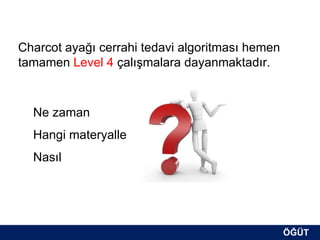 Charcot ayağı cerrahi tedavi algoritması hemen
tamamen Level 4 çalışmalara dayanmaktadır.



  Ne zaman
  Hangi materyalle
  Nasıl




                                                 ÖĞÜT
                                                  ÖĞÜT
 