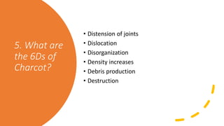 5. What are
the 6Ds of
Charcot?
• Distension of joints
• Dislocation
• Disorganization
• Density increases
• Debris production
• Destruction
 