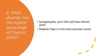6. What
disorder has
the highest
percentage
of Charcot
joints?
• Syringomyelia; up to 25% will have charcot
joints
• Diabetes Type 2 is the most common cause!
 
