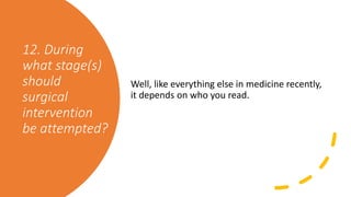 12. During
what stage(s)
should
surgical
intervention
be attempted?
Well, like everything else in medicine recently,
it depends on who you read.
 