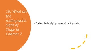 19. What are
the
radiographic
signs of
Stage III
Charcot ?
• Trabecular bridging on serial radiographs
 