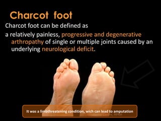 Charcot foot
Charcot foot can be defined as
a relatively painless, progressive and degenerative
arthropathy of single or multiple joints caused by an
underlying neurological deficit.
It was a limbthreatening condition, wich can lead to amputation
 