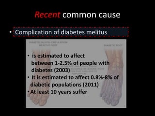 Recent common cause
• Complication of diabetes melitus
• is estimated to affect
between 1-2.5% of people with
diabetes (2003)
• It is estimated to affect 0.8%-8% of
diabetic populations (2011)
•At least 10 years suffer
 