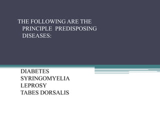 THE FOLLOWING ARE THE
PRINCIPLE PREDISPOSING
DISEASES:
DIABETES
SYRINGOMYELIA
LEPROSY
TABES DORSALIS
 