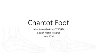 Charcot Foot
Miss Sheweidin Aziz – ST3 T&O
Boston Pilgrim Hospital
June 2016
 
