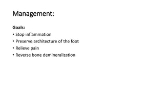 Management:
Goals:
• Stop inflammation
• Preserve architecture of the foot
• Relieve pain
• Reverse bone demineralization
 