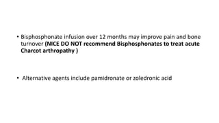 • Bisphosphonate infusion over 12 months may improve pain and bone
turnover (NICE DO NOT recommend Bisphosphonates to treat acute
Charcot arthropathy )
• Alternative agents include pamidronate or zoledronic acid
 
