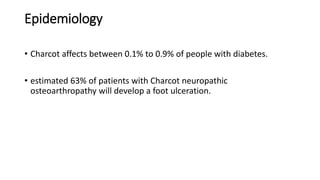 Epidemiology
• Charcot affects between 0.1% to 0.9% of people with diabetes.
• estimated 63% of patients with Charcot neuropathic
osteoarthropathy will develop a foot ulceration.
 