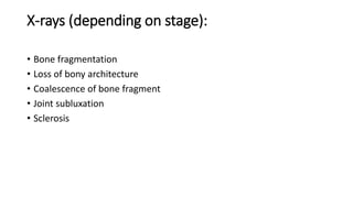 X-rays (depending on stage):
• Bone fragmentation
• Loss of bony architecture
• Coalescence of bone fragment
• Joint subluxation
• Sclerosis
 