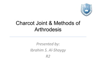 Charcot Joint & Methods of
Arthrodesis
Presented by:
Ibrahim S. Al-Shaygy
R2
 