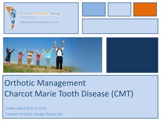 Orthotic Management
Charcot Marie Tooth Disease (CMT)
Linda Laakso B.Sc.C.O.(c)
Custom Orthotic Design Group Ltd
 
