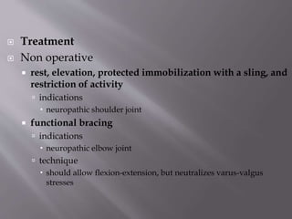 Treatment
 Non operative
 rest, elevation, protected immobilization with a sling, and
restriction of activity
 indications
 neuropathic shoulder joint
 functional bracing
 indications
 neuropathic elbow joint
 technique
 should allow flexion-extension, but neutralizes varus-valgus
stresses
 