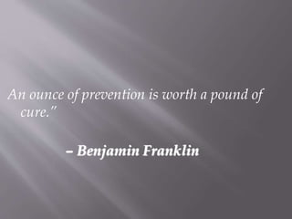 An ounce of prevention is worth a pound of
cure.”
– Benjamin Franklin
 
