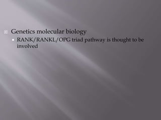  Genetics molecular biology
 RANK/RANKL/OPG triad pathway is thought to be
involved
 