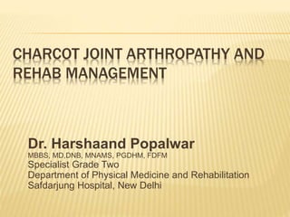CHARCOT JOINT ARTHROPATHY AND
REHAB MANAGEMENT
Dr. Harshaand Popalwar
MBBS, MD,DNB, MNAMS, PGDHM, FDFM
Specialist Grade Two
Department of Physical Medicine and Rehabilitation
Safdarjung Hospital, New Delhi
 