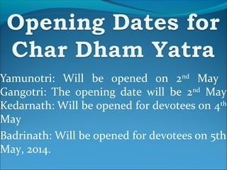 Yamunotri: Will be opened on 2nd
May
Gangotri: The opening date will be 2nd
May
Kedarnath: Will be opened for devotees on 4th
May
Badrinath: Will be opened for devotees on 5th
May, 2014.
 
