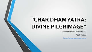 “CHAR DHAMYATRA:
DIVINE PILGRIMAGE”
“Explore the Char DhamYatra”
PalakTariyal
https://www.aaochale.com/
 