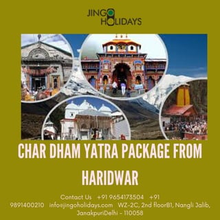 CHAR DHAM YATRA PACKAGE FROM
HARIDWAR
Contact Us +91 9654173504 +91
9891400210 info@jingoholidays.com WZ-2C, 2nd floorB1, Nangli Jalib,
JanakpuriDelhi - 110058
 