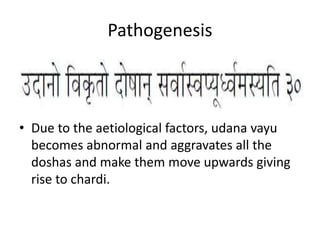 Pathogenesis
• Due to the aetiological factors, udana vayu
becomes abnormal and aggravates all the
doshas and make them move upwards giving
rise to chardi.
 