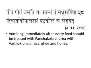 (A.H.U.2/58)
• Vomiting immediately after every feed should
be treated with Panchakola churna with
Varthakiphala rasa, ghee and honey.
 