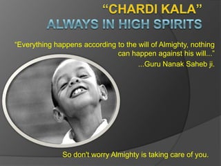 “CHARDI KALA” Always In High Spirits  “Everything happens according to the will of Almighty, nothing can happen against his will...”  ...Guru Nanak Sahebji. So don&apos;t worry Almighty is taking care of you. 