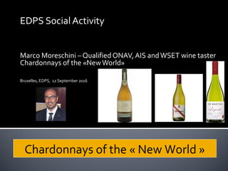 EDPS Social Activity
Marco Moreschini – Qualified ONAV, AIS andWSET wine taster
Chardonnays of the «NewWorld»
Bruxelles, EDPS, 12 September 2016
Chardonnays of the « New World »
 