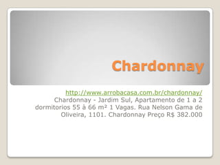 Chardonnay
          http://www.arrobacasa.com.br/chardonnay/
      Chardonnay - Jardim Sul, Apartamento de 1 a 2
dormitorios 55 à 66 m² 1 Vagas. Rua Nelson Gama de
        Oliveira, 1101. Chardonnay Preço R$ 382.000
 