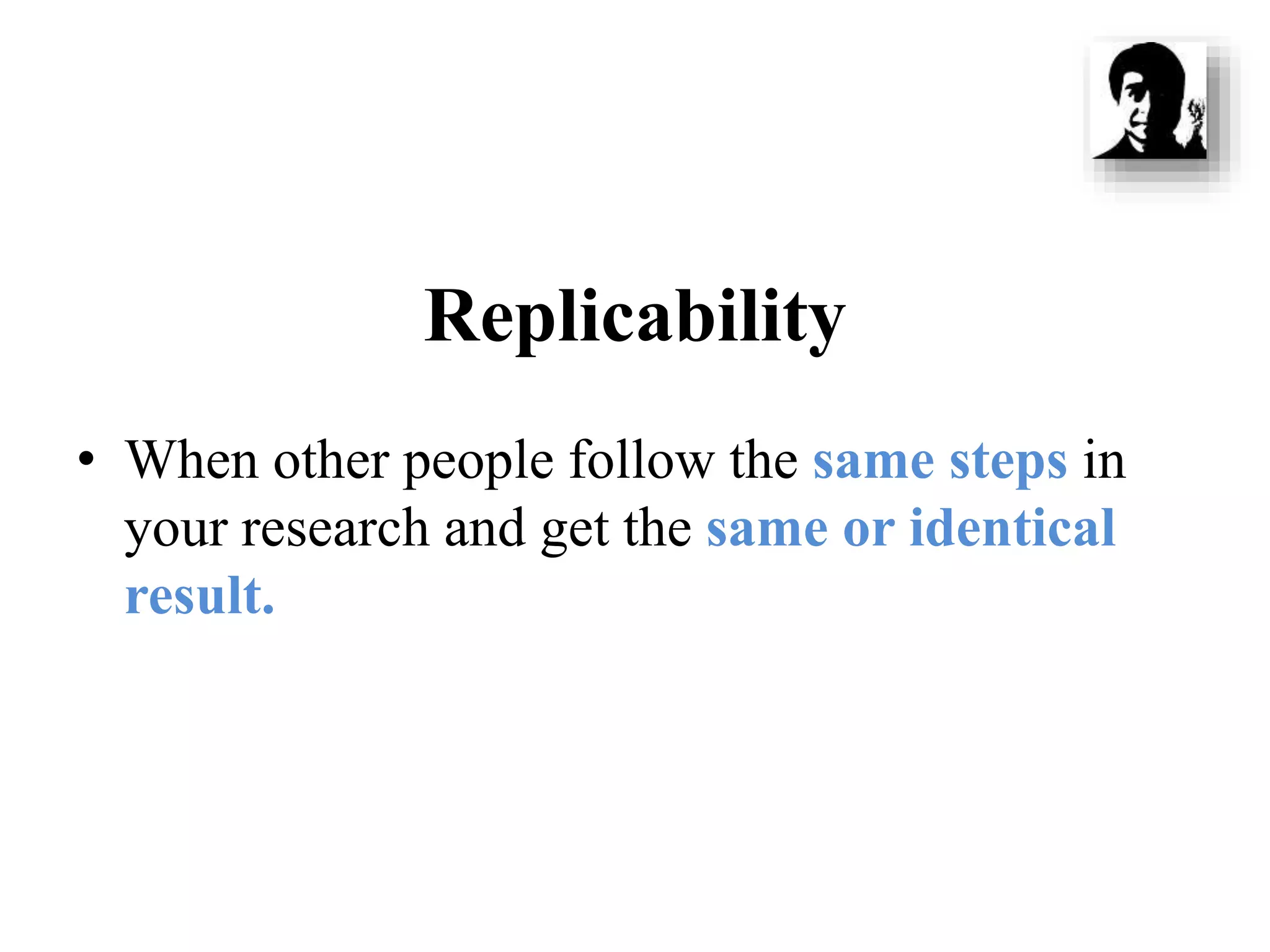 Replicability
• When other people follow the same steps in
your research and get the same or identical
result.
 