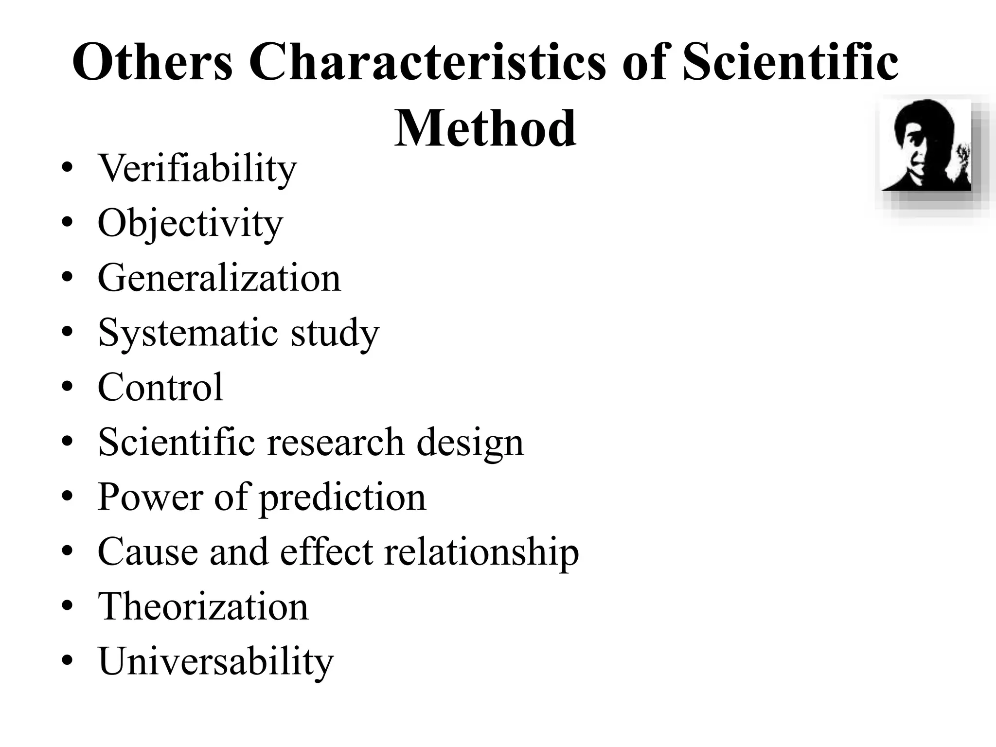 Others Characteristics of Scientific
Method
• Verifiability
• Objectivity
• Generalization
• Systematic study
• Control
• Scientific research design
• Power of prediction
• Cause and effect relationship
• Theorization
• Universability
 