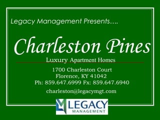 Charleston PinesLuxury Apartment Homes
Legacy Management Presents….
1700 Charleston Court
Florence, KY 41042
Ph: 859.647.6999 Fx: 859.647.6940
charleston@legacymgt.com
 