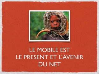 LE MOBILE EST
LE PRESENT ET L’AVENIR
        DU NET
 