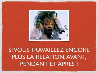 SI VOUS TRAVAILLEZ ENCORE
 PLUS LA RELATION, AVANT,
     PENDANT ET APRES !
 