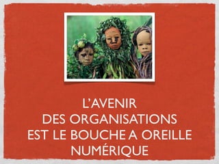L’AVENIR
  DES ORGANISATIONS
EST LE BOUCHE A OREILLE
       NUMÉRIQUE
 