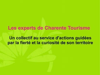 Les experts de Charente Tourisme
 Un collectif au service d'actions guidées
par la fierté et la curiosité de son territoire
 