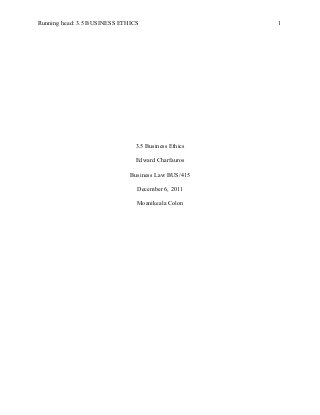 Running head: 3.5 BUSINESS ETHICS

3.5 Business Ethics
Edward Charfauros
Business Law BUS/415
December 6, 2011
Moanikeala Colon

1

 