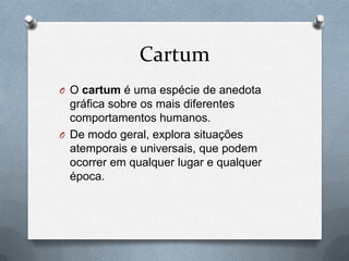 Cartum
O O cartum é uma espécie de anedota
  gráfica sobre os mais diferentes
  comportamentos humanos.
O De modo geral, explora situações
  atemporais e universais, que podem
  ocorrer em qualquer lugar e qualquer
  época.
 