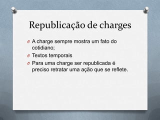 Republicação de charges
O A charge sempre mostra um fato do
  cotidiano;
O Textos temporais
O Para uma charge ser republicada é
  preciso retratar uma ação que se reflete.
 
