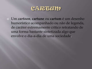 

Um cartoon, cartune ou cartum é um desenho
humorístico acompanhado ou não de legenda,
de caráter extremamente crítico retratando de
uma forma bastante sintetizada algo que
envolve o dia-a-dia de uma sociedade.

 