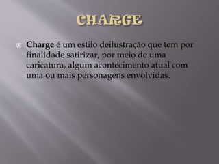 

Charge é um estilo deilustração que tem por
finalidade satirizar, por meio de uma
caricatura, algum acontecimento atual com
uma ou mais personagens envolvidas.

 