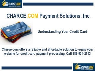 CHARGE.COM Payment Solutions, Inc.
Understanding Your Credit Card
Charge.com offers a reliable and affordable solution to equip your
website for credit card payment processing. Call 888-924-2743
 